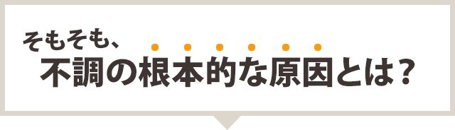 そもそも、不調の根本的な理由とは？